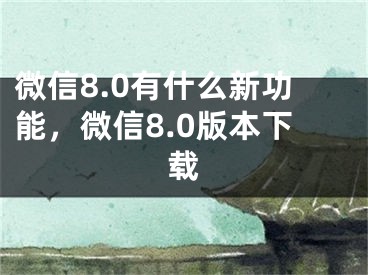 微信8.0有什么新功能，微信8.0版本下载