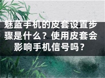 魅蓝手机的皮套设置步骤是什么？使用皮套会影响手机信号吗？