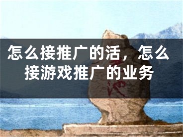 怎么接推广的活，怎么接游戏推广的业务