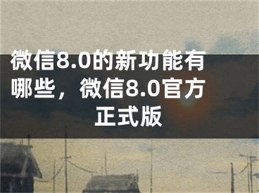 微信8.0的新功能有哪些，微信8.0官方正式版