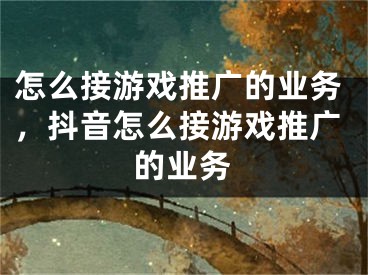 怎么接游戏推广的业务，抖音怎么接游戏推广的业务