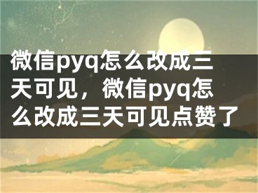 微信pyq怎么改成三天可见，微信pyq怎么改成三天可见点赞了