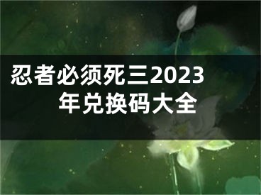 忍者必须死三2023年兑换码大全