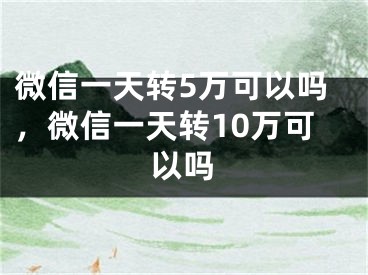 微信一天转5万可以吗，微信一天转10万可以吗