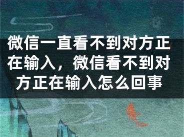 微信一直看不到对方正在输入，微信看不到对方正在输入怎么回事