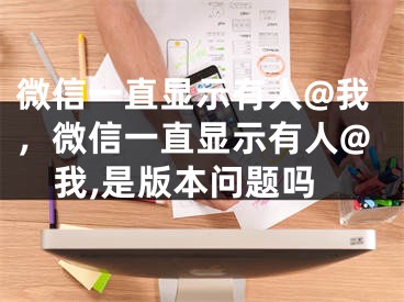 微信一直显示有人@我，微信一直显示有人@我,是版本问题吗