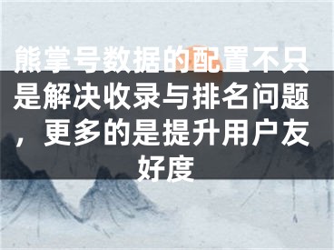 熊掌号数据的配置不只是解决收录与排名问题，更多的是提升用户友好度 