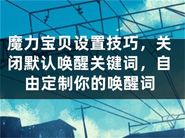 魔力宝贝设置技巧，关闭默认唤醒关键词，自由定制你的唤醒词