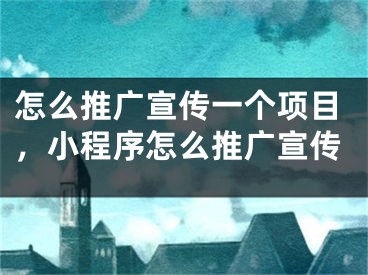 怎么推广宣传一个项目，小程序怎么推广宣传