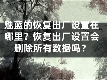 魅蓝的恢复出厂设置在哪里？恢复出厂设置会删除所有数据吗？