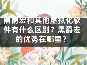 黑爵宏和其他虚拟化软件有什么区别？黑爵宏的优势在哪里？