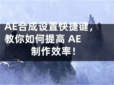 AE合成设置快捷键，教你如何提高 AE 制作效率！