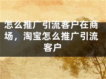 怎么推广引流客户在商场，淘宝怎么推广引流客户