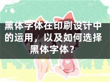 黑体字体在印刷设计中的运用,以及如何选择黑体字体?