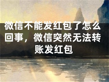 微信不能发红包了怎么回事，微信突然无法转账发红包