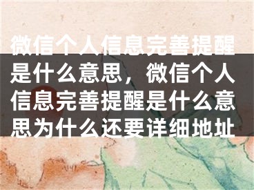 微信个人信息完善提醒是什么意思，微信个人信息完善提醒是什么意思为什么还要详细地址