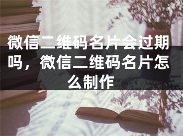 微信二维码名片会过期吗，微信二维码名片怎么制作