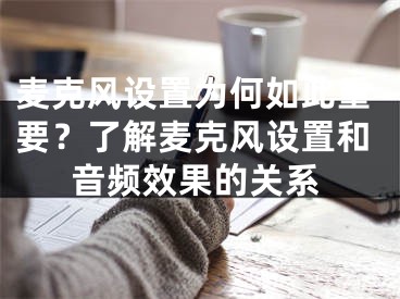 麦克风设置为何如此重要？了解麦克风设置和音频效果的关系