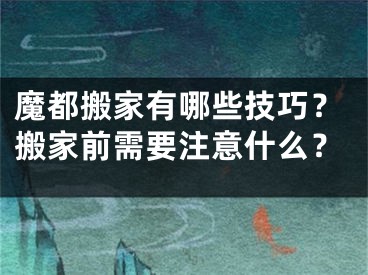 魔都搬家有哪些技巧？搬家前需要注意什么？