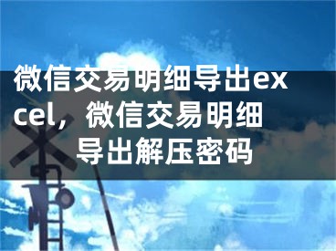 微信交易明细导出excel，微信交易明细导出解压密码