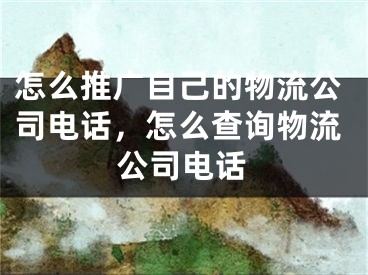 怎么推广自己的物流公司电话，怎么查询物流公司电话