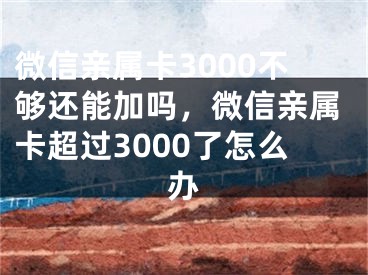 微信亲属卡3000不够还能加吗，微信亲属卡超过3000了怎么办