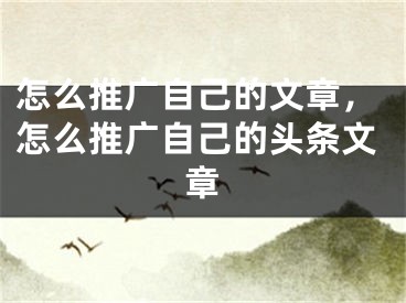 怎么推广自己的文章，怎么推广自己的头条文章