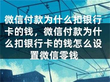 微信付款为什么扣银行卡的钱，微信付款为什么扣银行卡的钱怎么设置微信零钱