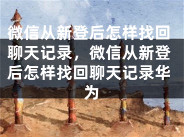 微信从新登后怎样找回聊天记录，微信从新登后怎样找回聊天记录华为