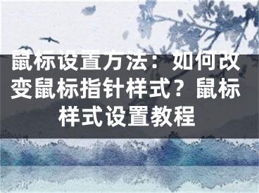 鼠标设置方法：如何改变鼠标指针样式？鼠标样式设置教程