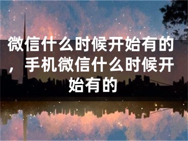 微信什么时候开始有的，手机微信什么时候开始有的