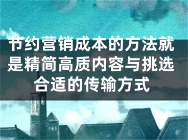 节约营销成本的方法就是精简高质内容与挑选合适的传输方式 