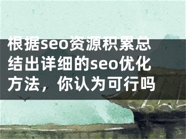 根据seo资源积累总结出详细的seo优化方法，你认为可行吗 