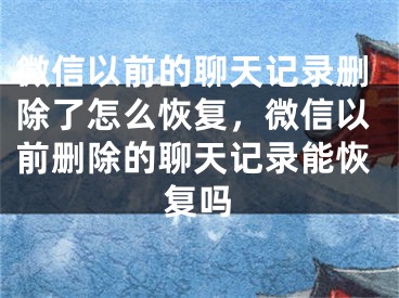 微信以前的聊天记录删除了怎么恢复，微信以前删除的聊天记录能恢复吗