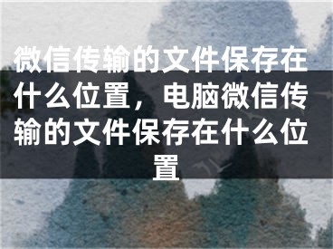 微信传输的文件保存在什么位置，电脑微信传输的文件保存在什么位置