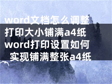 word文档怎么调整打印大小铺满a4纸 word打印设置如何实现铺满整张a4纸