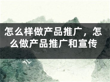 怎么样做产品推广，怎么做产品推广和宣传