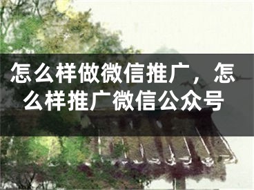 怎么样做微信推广，怎么样推广微信公众号