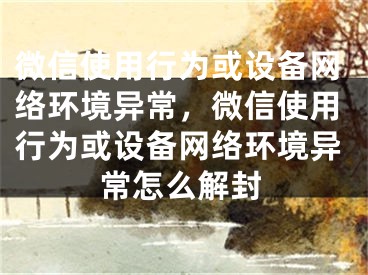 微信使用行为或设备网络环境异常，微信使用行为或设备网络环境异常怎么解封