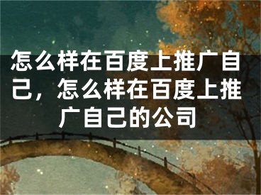 怎么样在百度上推广自己，怎么样在百度上推广自己的公司