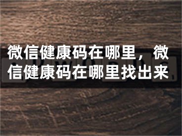 微信健康码在哪里，微信健康码在哪里找出来