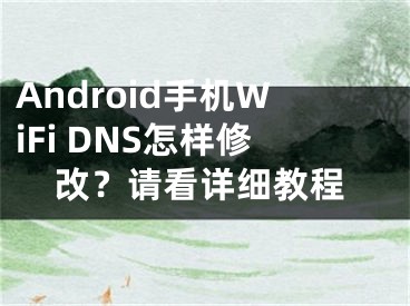 Android手机WiFi DNS怎样修改？请看详细教程
