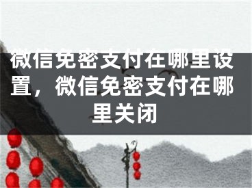 微信免密支付在哪里设置，微信免密支付在哪里关闭