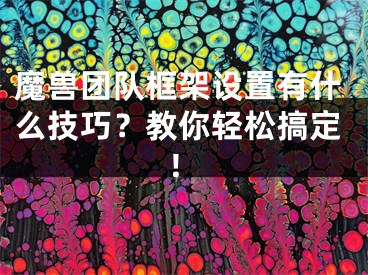 魔兽团队框架设置有什么技巧？教你轻松搞定！