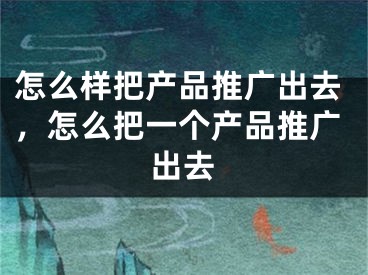 怎么样把产品推广出去，怎么把一个产品推广出去