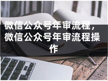 微信公众号年审流程，微信公众号年审流程操作