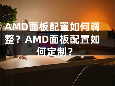 AMD面板配置如何调整？AMD面板配置如何定制？