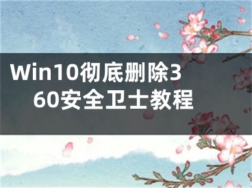 Win10彻底删除360安全卫士教程