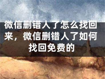 微信删错人了怎么找回来，微信删错人了如何找回免费的