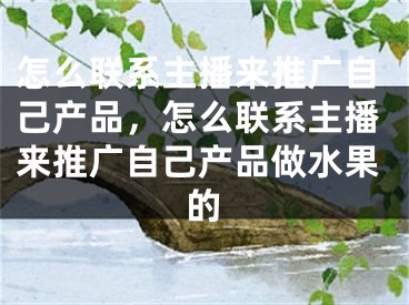 怎么联系主播来推广自己产品，怎么联系主播来推广自己产品做水果的